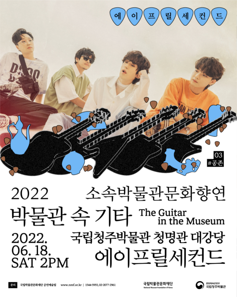 에이프릴세컨드 2022 소속박물관문화향연 박물관 속 기타 The Guitar in the Museum 2022.06.18. SAT 2PM 국립청주박물관 청명관 대강당 에이프릴세컨드 문의 국립박물관문화재단 공연예술팀 www.nmf.or.kr|1544-5955, 02-2077-2961 국립박물관문화재단 문화체육관광부 국립청주박물관