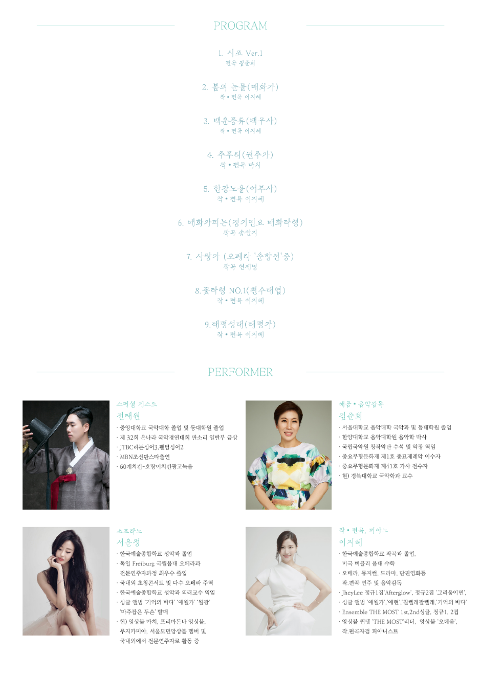 PROGRAM  1. 시조 Ver.1 편곡 김준희 2. 봄의 눈물(매화가) 작편곡 이지혜 3. 백운풍류(백구사) 작편곡 이지혜 4. 주푸리(권주가) 작편곡 마치 5. 한강노을(어부사) 작편곡 이지혜 6. 매화가피는(경기민효 매화타령) 작곡 송안지 7. 사랑가(오페라 춘향전 중) 작곡 현제명 8. 꽃타령 NO.1(편수대엽) 작편곡 이지혜 9. 태평성대(태평가) 작편곡 이지혜 PERFORMER 스페셜게스트 전태원 중앙대학교 국악대학 졸업 및 동대학원 졸업 제32회 온나라 국악경연대회 판소리 일반부 금상 JTBC히든싱어3, 팬텀싱어2 MBN조선판스타 출연 60계치킨 호랑이치킨광고녹음 해금음악감독 김준희 서울대학교 음악대학 국악과 및 동대학원 졸업 한양대학교 음악대학원 음악학 박사 국립국악원 창작악단 수석 및 악장 역임 중요무형문화재 제1호 종묘제례악 이수자 중요무형문화재 제41호 가사 전수자 현)경북대학교 국악학과 교수 소프라노 서운정 한국예술종합학교 성악과 졸업 독일 Freiburg 국립음대 오페라과 전문연주자과정 최우수 졸업 국내외 초청콘서트 및 다수 오페라 주역 한국예술종합학교 성악과 외래교수 역임 싱글 앨범 기억의 바다 애월가 월광 마주잡은 두손 발매 현) 앙상블 마치, 프리마돈나 앙상블. 무지카미아, 서울모던앙상블 멤버 및 국내외에서 전문연주자로 활동 중 작편곡피아노 이지혜 한국예술종합학교 작곡과 졸업, 미국 버클리 음대 수학 오페라, 뮤지컬, 드라마, 단편영화 등 작편곡 연주 및 음악감독 JheyLee 정규1집 Afterglow, 정규2집 그리움이면 싱글앨범 애월가, 애현, 칠렐레팔렐레, 기억의 바다 Ensemble THE MOST 1st, 2nd싱글, 정규 1, 2집 앙상블 퀸텟 THE MOST 리더, 앙상블 오데움, 작편곡자겸 피아니스트